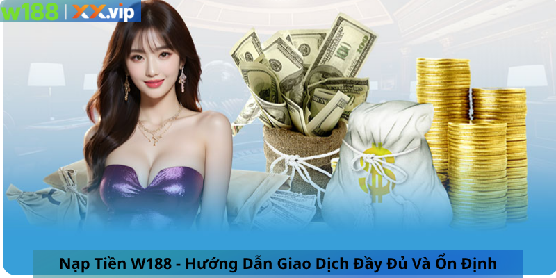 Nạp Tiền W188 - Hướng Dẫn Giao Dịch Đầy Đủ Và Ổn Định