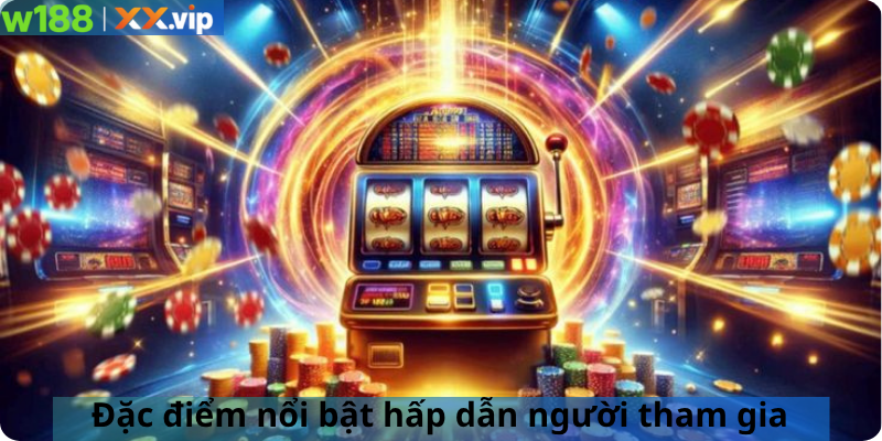 Đặc điểm nổi bật hấp dẫn người tham gia