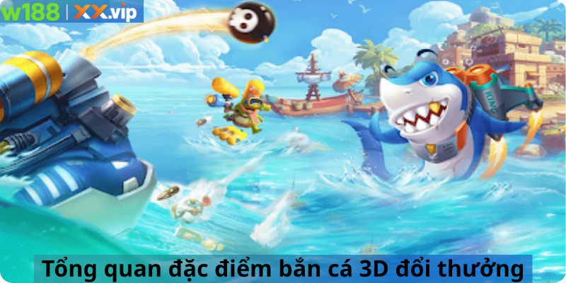 Tổng quan đặc điểm bắn cá 3D đổi thưởng