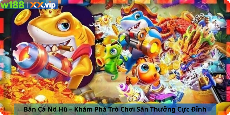 Bắn Cá Nổ Hũ – Khám Phá Trò Chơi Săn Thưởng Cực Đỉnh