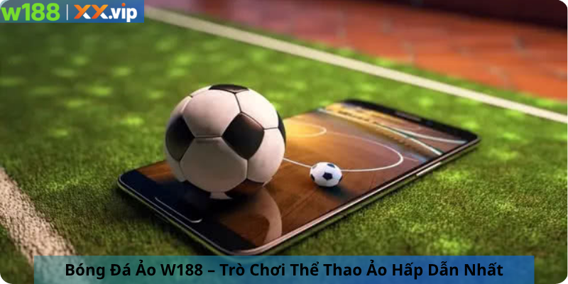 Bóng Đá Ảo – Trò Chơi Thể Thao Ảo Hấp Dẫn Nhất