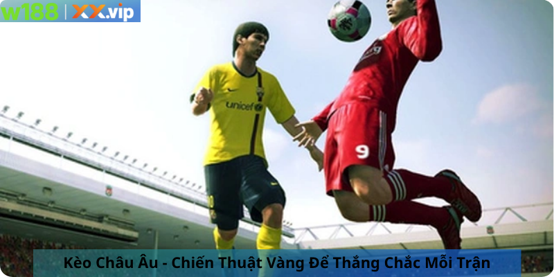 Kèo Châu Âu - Chiến Thuật Vàng Để Thắng Chắc Mỗi Trận