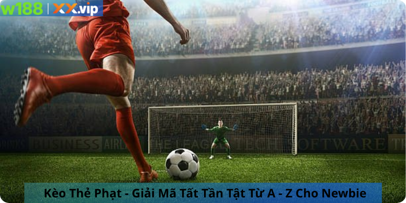 Kèo Thẻ Phạt - Giải Mã Tất Tần Tật Từ A - Z Cho Newbie