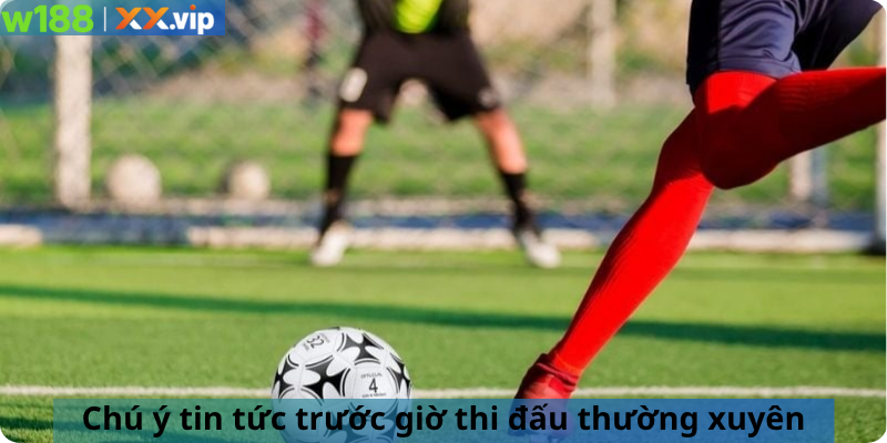 Chú ý tin tức trước giờ thi đấu thường xuyên