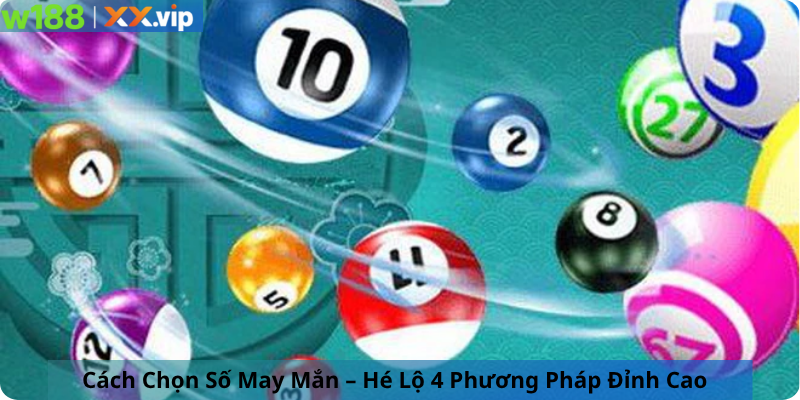 Cách Chọn Số May Mắn – Hé Lộ 4 Phương Pháp Đỉnh Cao